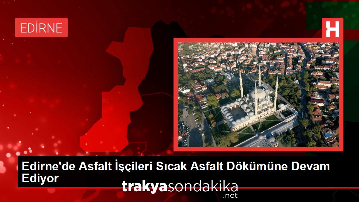 edirnede-asfalt-iscileri-sicak-asfalt-dokumune-devam-ediyor-y6RbueJP.jpg