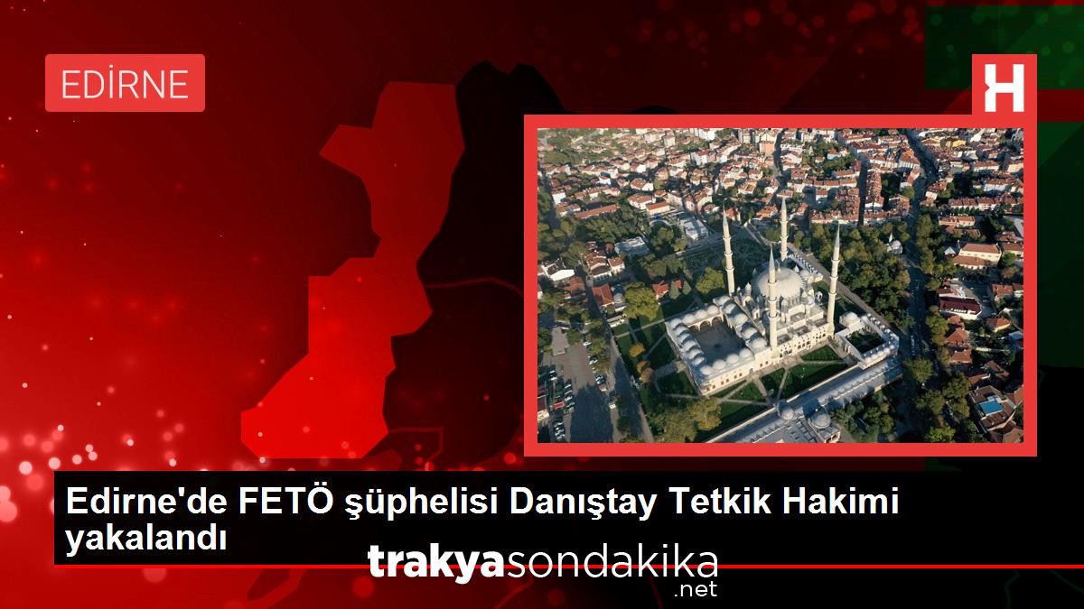 edirnede-feto-suphelisi-danistay-tetkik-hakimi-yakalandi-D7kzmgmO.jpg